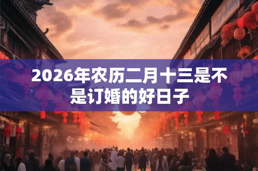 2026年农历二月十三是不是订婚的好日子 2026年农历二月十三是不是订婚的好日子