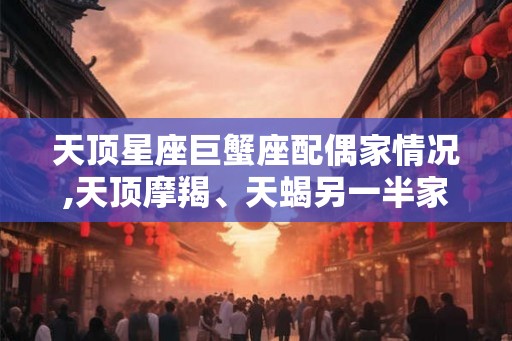 天顶星座巨蟹座配偶家情况,天顶摩羯、天蝎另一半家境