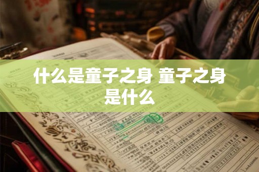 什么是童子之身 童子之身是什么 什么是童子之身 童子之身是什么