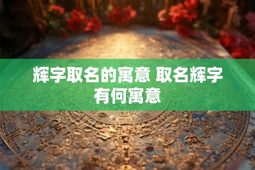 辉字取名的寓意 取名辉字有何寓意