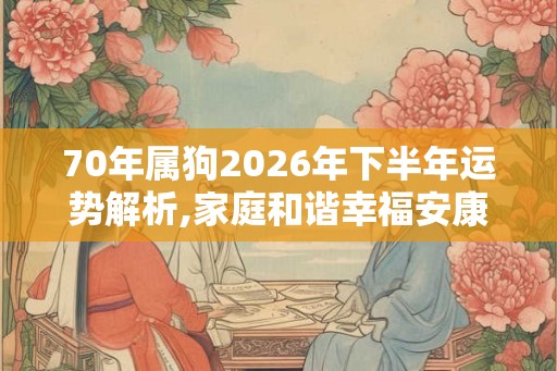 70年属狗2026年下半年运势解析,家庭和谐幸福安康