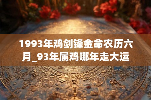 1993年鸡剑锋金命农历六月_93年属鸡哪年走大运