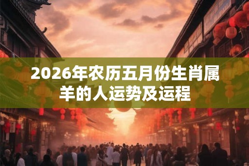 2026年农历五月份生肖属羊的人运势及运程