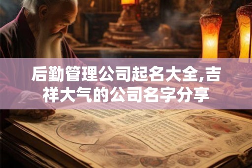 后勤管理公司起名大全,吉祥大气的公司名字分享