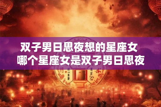 双子男日思夜想的星座女 哪个星座女是双子男日思夜想的对象