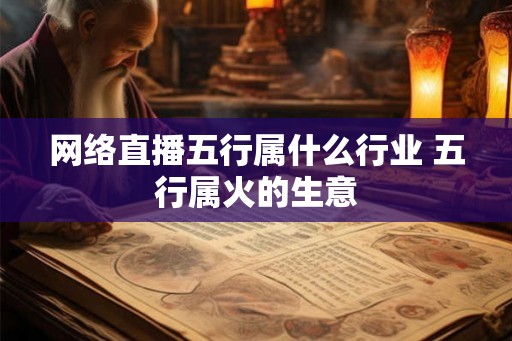 网络直播五行属什么行业 五行属火的生意