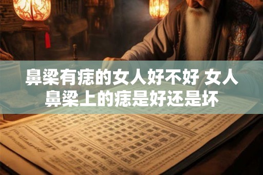 鼻梁有痣的女人好不好 女人鼻梁上的痣是好还是坏 鼻梁有痣的女人好不好 女人鼻梁上的痣是好还是坏
