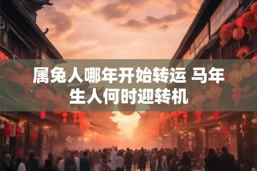 属兔人哪年开始转运 马年生人何时迎转机