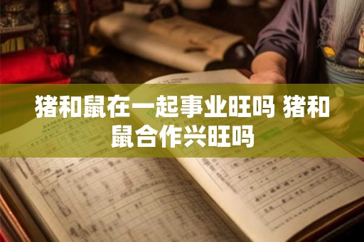 猪和鼠在一起事业旺吗 猪和鼠合作兴旺吗 猪和鼠在一起事业旺吗 猪和鼠合作兴旺吗