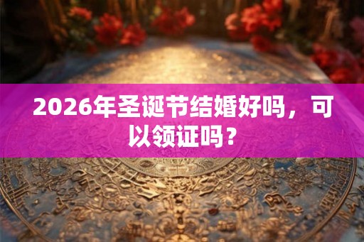2026年圣诞节结婚好吗，可以领证吗？