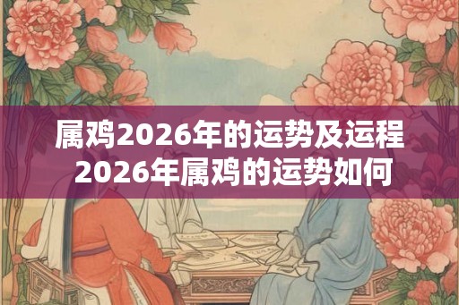 属鸡2026年的运势及运程 2026年属鸡的运势如何