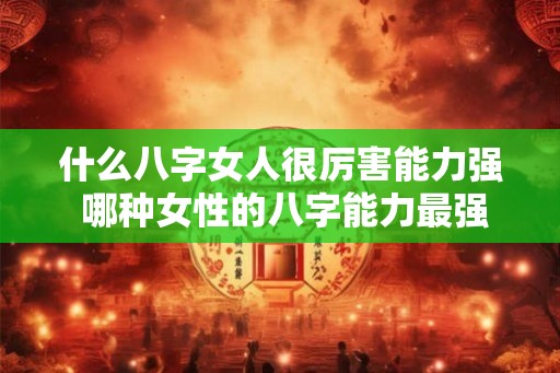 什么八字女人很厉害能力强 哪种女性的八字能力最强