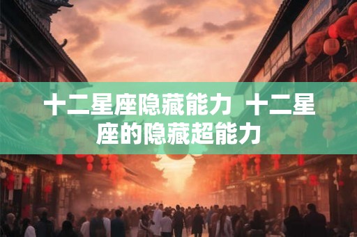 十二星座隐藏能力  十二星座的隐藏超能力
