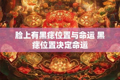 脸上有黑痣位置与命运 黑痣位置决定命运