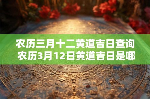 农历三月十二黄道吉日查询 农历3月12日黄道吉日是哪天