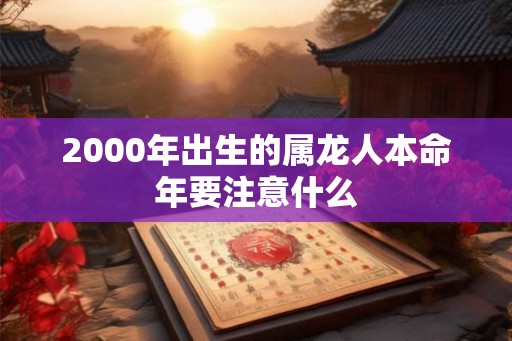 2000年出生的属龙人本命年要注意什么