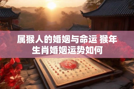 属猴人的婚姻与命运 猴年生肖婚姻运势如何