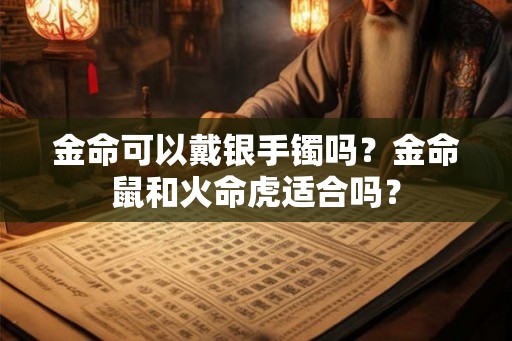 金命可以戴银手镯吗?金命鼠和火命虎适合吗? 金命可以戴银手镯吗?金命鼠和火命虎适合吗?