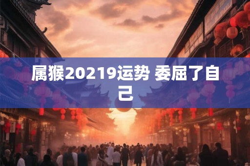 属猴20219运势 委屈了自己 属猴20219运势 委屈了自己