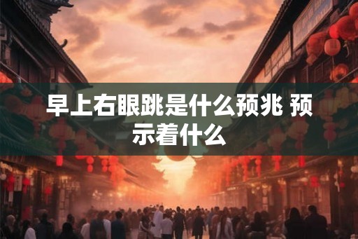 早上右眼跳是什么预兆 预示着什么 早上右眼跳是什么预兆 预示着什么