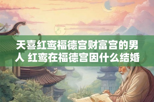 天喜红鸾福德宫财富宫的男人 红鸾在福德宫因什么结婚 天喜红鸾福德宫财富宫的男人 红鸾在福德宫因什么结婚