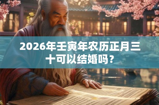 2026年壬寅年农历正月三十可以结婚吗？