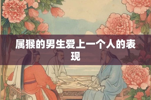 属猴的男生爱上一个人的表现