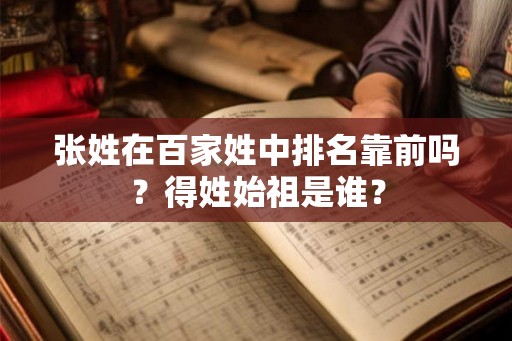 张姓在百家姓中排名靠前吗?得姓始祖是谁? 张姓在百家姓中排名靠前吗?得姓始祖是谁?
