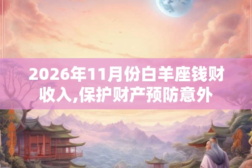 2026年11月份白羊座钱财收入,保护财产预防意外