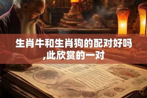 生肖牛和生肖狗的配对好吗,此欣赏的一对