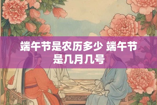端午节是农历多少 端午节是几月几号