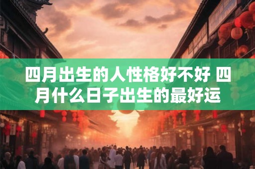 四月出生的人性格好不好 四月什么日子出生的最好运