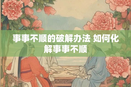 事事不顺的破解办法 如何化解事事不顺