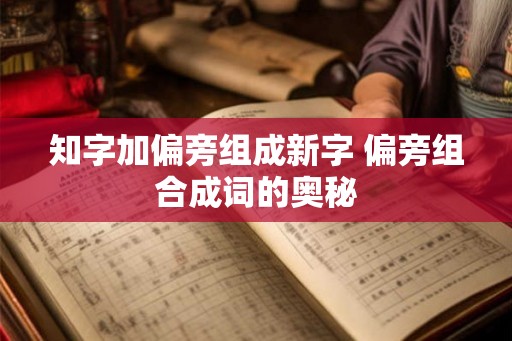 知字加偏旁组成新字 偏旁组合成词的奥秘