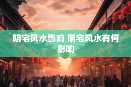 阴宅风水影响 阴宅风水有何影响