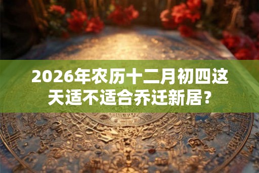 2026年农历十二月初四这天适不适合乔迁新居? 2026年农历十二月初四这天适不适合乔迁新居?