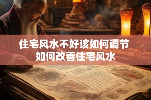 住宅风水不好该如何调节 如何改善住宅风水 住宅风水不好该如何调节 如何改善住宅风水