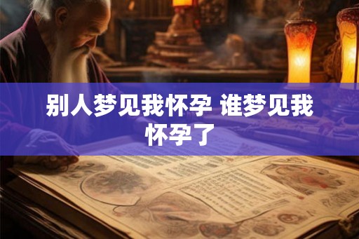 别人梦见我怀孕 谁梦见我怀孕了