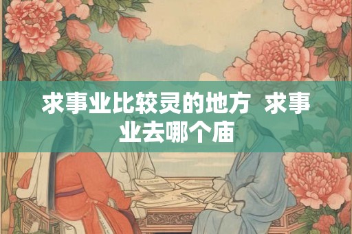 求事业比较灵的地方 求事业去哪个庙 求事业比较灵的地方 求事业去哪个庙
