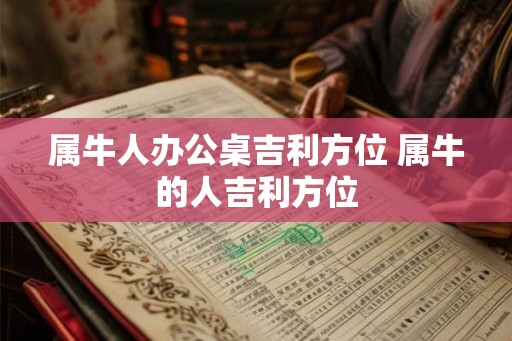 属牛人办公桌吉利方位 属牛的人吉利方位