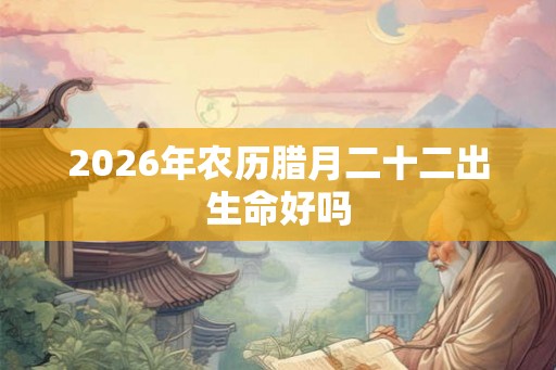2026年农历腊月二十二出生命好吗