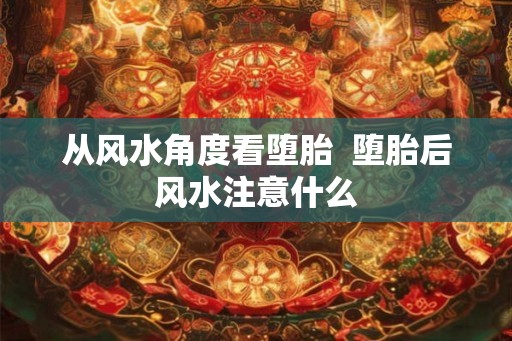 从风水角度看堕胎  堕胎后风水注意什么