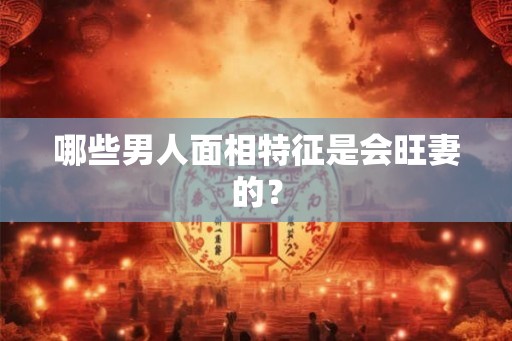 哪些男人面相特征是会旺妻的? 哪些男人面相特征是会旺妻的?