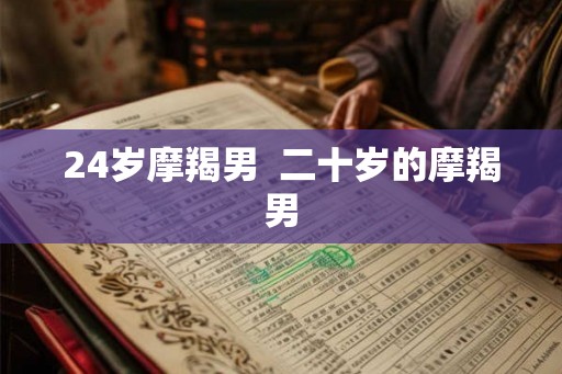 24岁摩羯男  二十岁的摩羯男