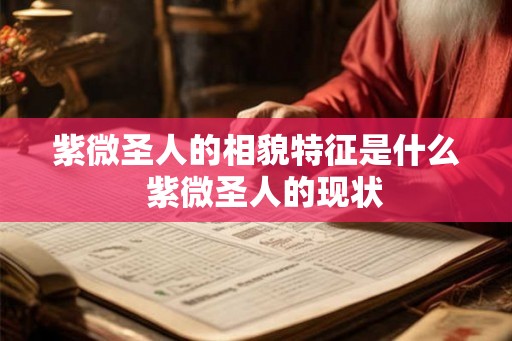 紫微圣人的相貌特征是什么 紫微圣人的现状 紫微圣人的相貌特征是什么 紫微圣人的现状