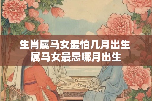 生肖属马女最怕几月出生 属马女最忌哪月出生