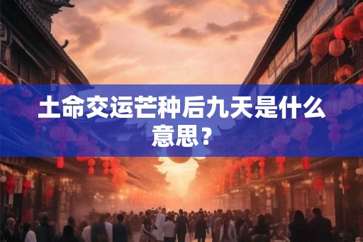 土命交运芒种后九天是什么意思？