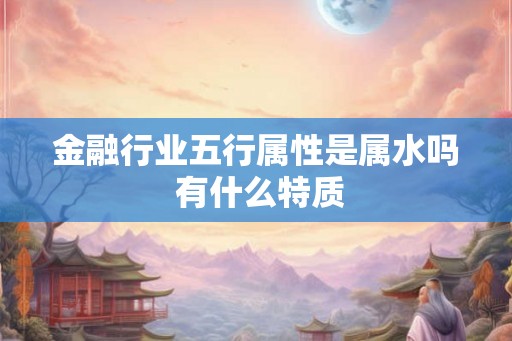 金融行业五行属性是属水吗 有什么特质
