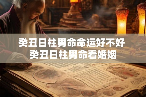 癸丑日柱男命命运好不好 癸丑日柱男命看婚姻
