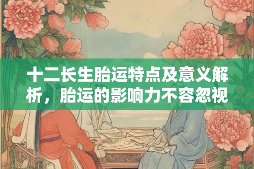 十二长生胎运特点及意义解析，胎运的影响力不容忽视